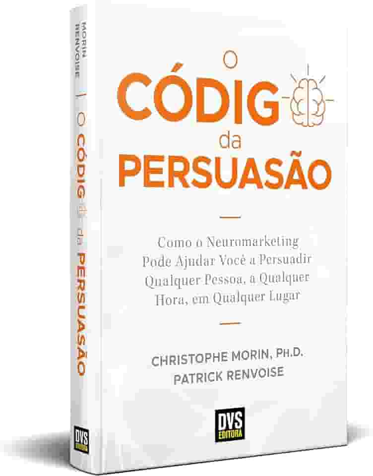 O Código da Persuasão: Como o Neuromarketing pode ajudar você a persuadir qualquer pessoa, a qualquer hora, em qualquer lugar