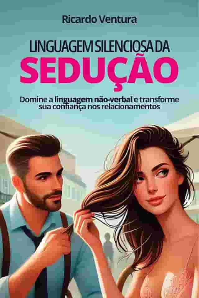 Linguagem Silenciosa da Sedução: Domine a linguagem não-verbal e transforme sua confiança nos relacionamentos