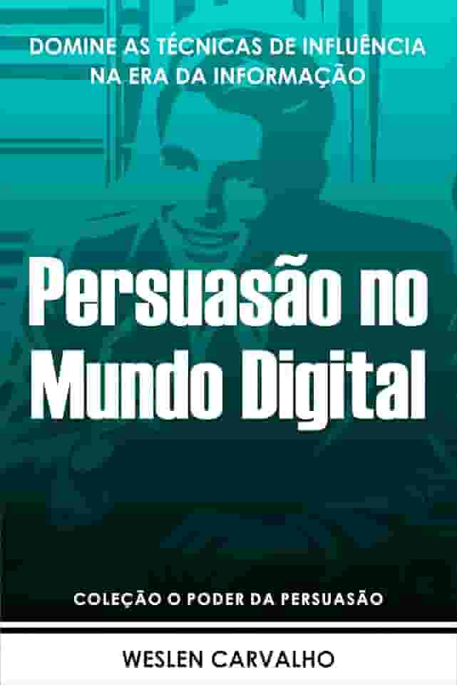 Persuasão no Mundo Digital: Domine as Técnicas de Influência na Era da Informação (Coleção o Poder da Persuasão Livro 6)