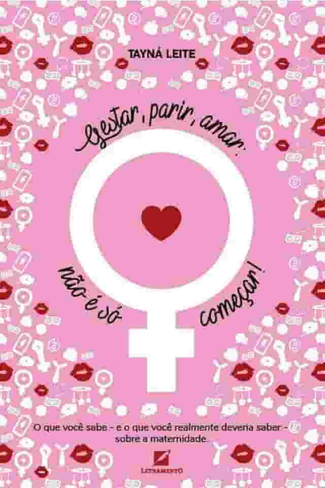 Gestar, Parir, Amar: Não é só Começar: o que Você Sabe e o que Você Realmente Deveria Saber Sobre Maternidade