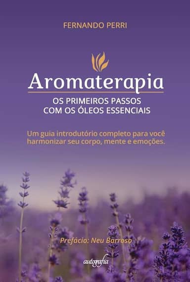 Aromaterapia: os primeiros passos com os óleos essenciais um guia introdutório completo para você harmonizar seu corpo, mente e emoções.