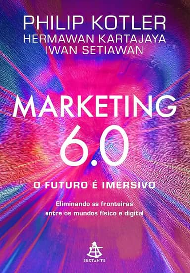 Marketing 6.0: O futuro é imersivo: Eliminando as fronteiras entre os mundos físico e digital