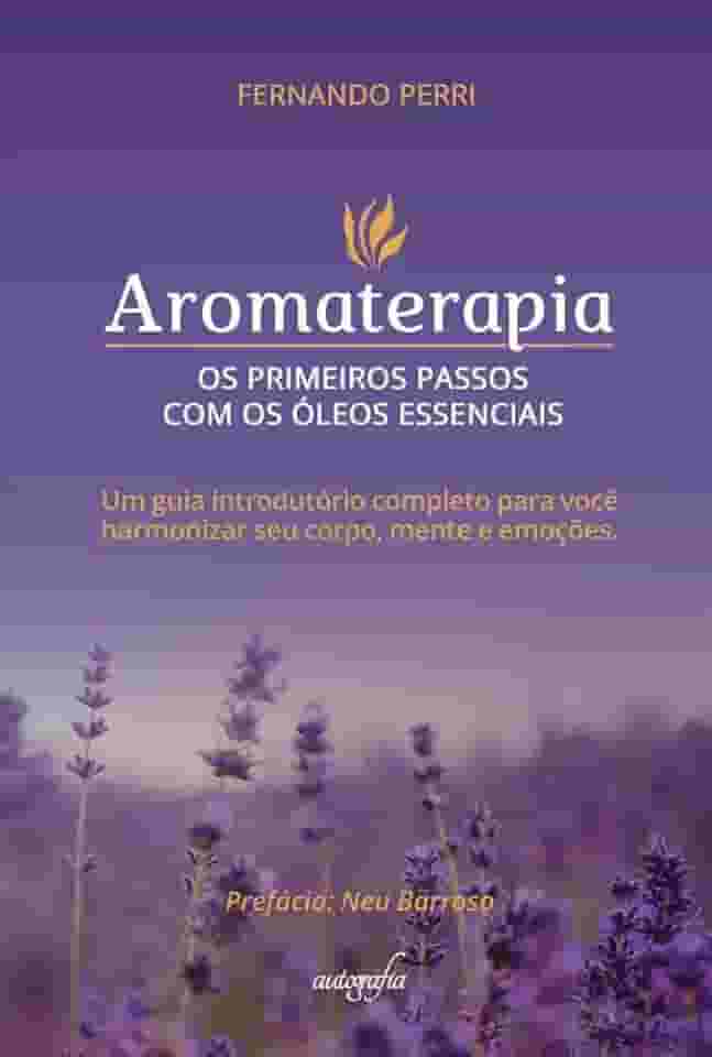 Aromaterapia: os primeiros passos com os óleos essenciais um guia introdutório completo para você harmonizar seu corpo, mente e emoções.