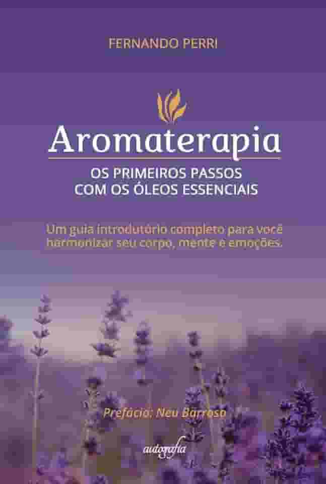 Aromaterapia: os primeiros passos com os óleos essenciais um guia introdutório completo para você harmonizar seu corpo, mente e emoções.
