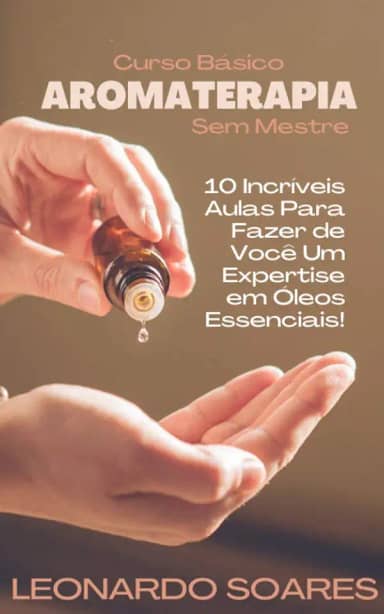 AROMATERAPIA: Curso Básico Sem Mestre - 10 Incríveis Aulas Para Fazer de Você um Expertise em Óleos Essenciais