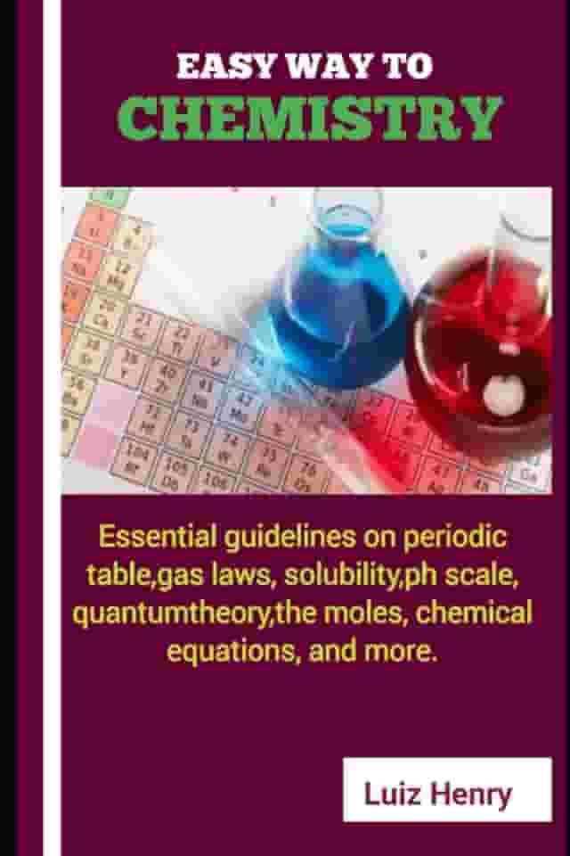 EASY WAY TO CHEMISTRY: Essential guidelines on periodic table, gas laws, solubility, ph scale, quantumtheory, the moles, chemical equations and more.