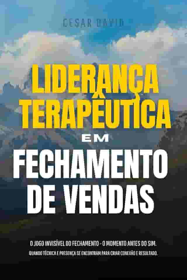 Liderança Terapêutica Em Fechamento de Vendas: O Jogo Invisível Do Fechamento - O Momento Invisível Antes Do Sim. Quando Técnica E Presença Se Encontram Para Criar Conexão E Resultado.