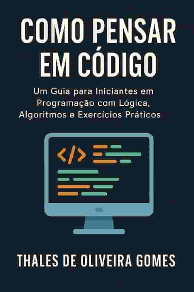 Como Pensar em Código: Um Guia para Iniciantes em Programação com Lógica, Algoritmos e Exercícios Práticos (Portuguese Edition)