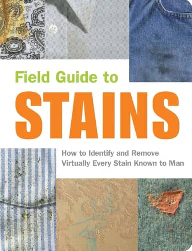 Field Guide to Stains: How to Identify and Remove Virtually Every Stain Know to Man: How to Identify and Remove Virtually Every Stain Known to Man