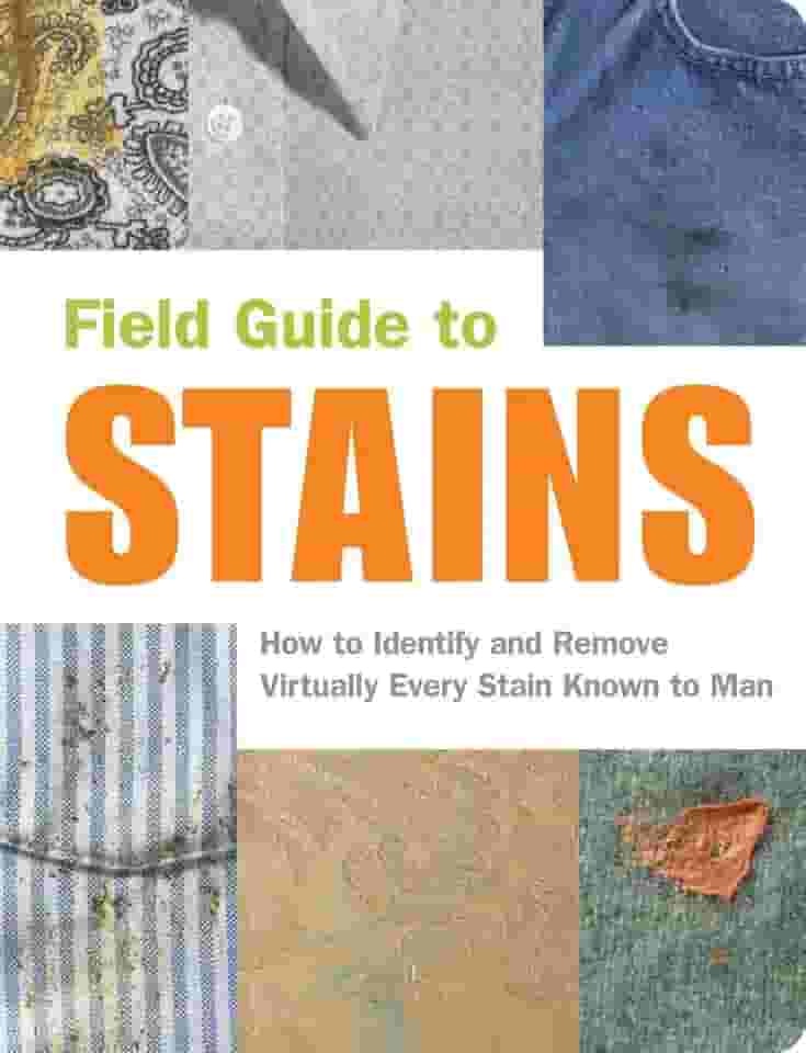 Field Guide to Stains: How to Identify and Remove Virtually Every Stain Know to Man: How to Identify and Remove Virtually Every Stain Known to Man