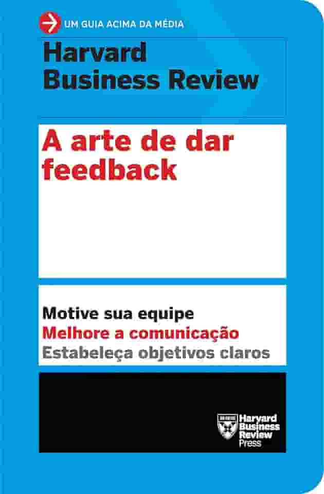 A arte de dar feedback (Um guia acima da média - HBR): Motive sua equipe. Melhore a comunicação. Estabeleça objetivos claros.