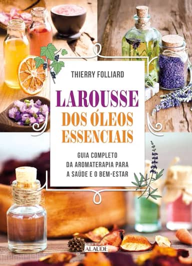 Larousse dos óleos Essenciais: Guia Completo da Aromaterapia Para a Saúde e o Bem-estar