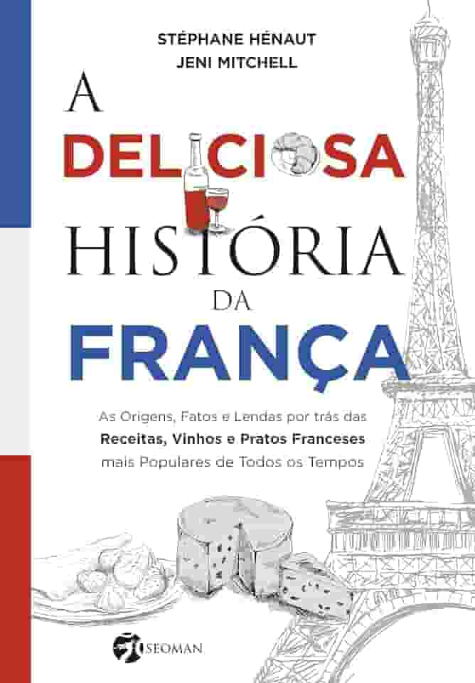 A Deliciosa História da França: as Origens, Fatos e Lendas por Trás das Receitas, Vinhos e Pratos Franceses Mais Populares de Todos os Tempos